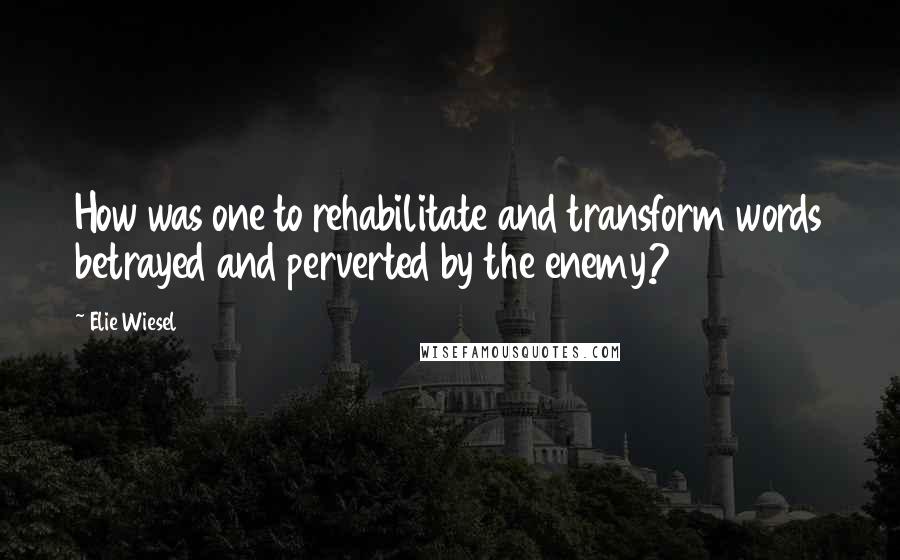 Elie Wiesel Quotes: How was one to rehabilitate and transform words betrayed and perverted by the enemy?