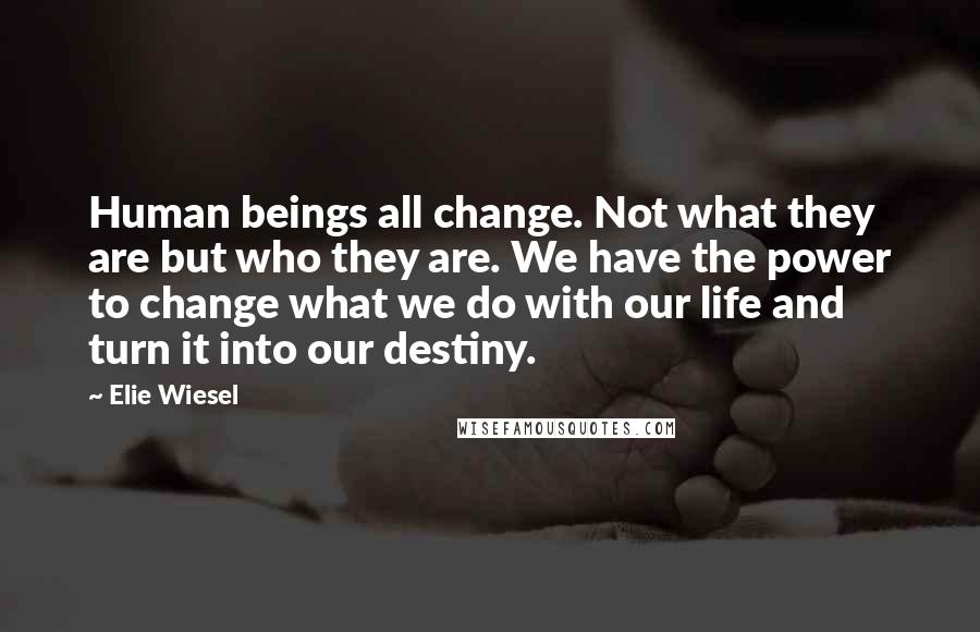 Elie Wiesel Quotes: Human beings all change. Not what they are but who they are. We have the power to change what we do with our life and turn it into our destiny.