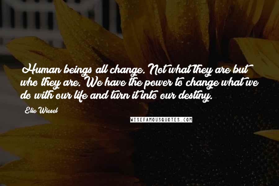 Elie Wiesel Quotes: Human beings all change. Not what they are but who they are. We have the power to change what we do with our life and turn it into our destiny.