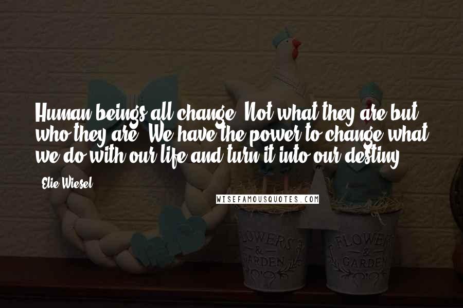 Elie Wiesel Quotes: Human beings all change. Not what they are but who they are. We have the power to change what we do with our life and turn it into our destiny.