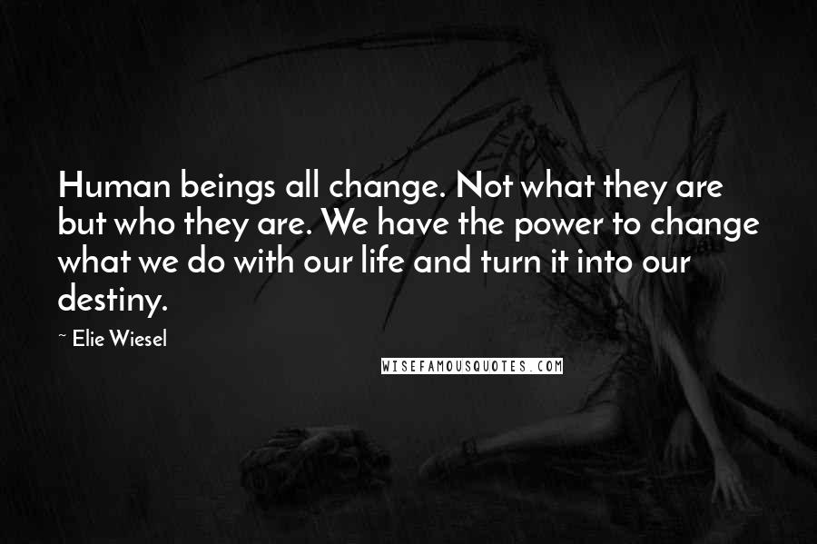 Elie Wiesel Quotes: Human beings all change. Not what they are but who they are. We have the power to change what we do with our life and turn it into our destiny.