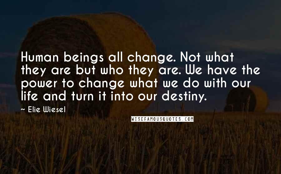 Elie Wiesel Quotes: Human beings all change. Not what they are but who they are. We have the power to change what we do with our life and turn it into our destiny.