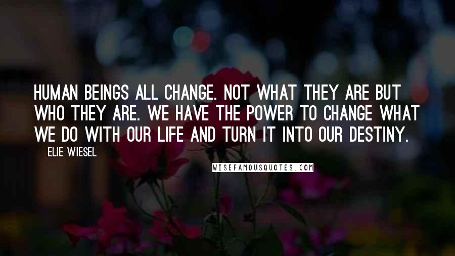 Elie Wiesel Quotes: Human beings all change. Not what they are but who they are. We have the power to change what we do with our life and turn it into our destiny.