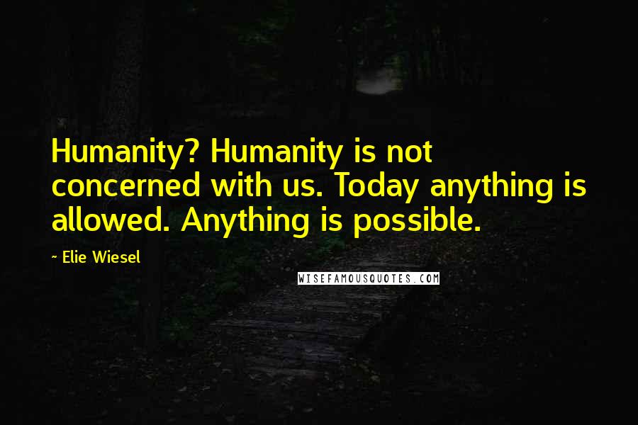 Elie Wiesel Quotes: Humanity? Humanity is not concerned with us. Today anything is allowed. Anything is possible.