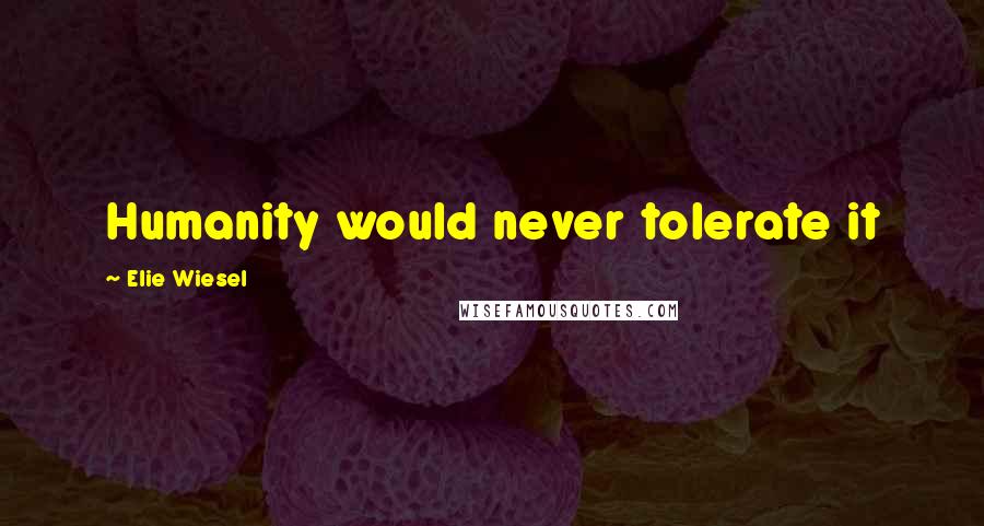 Elie Wiesel Quotes: Humanity would never tolerate it