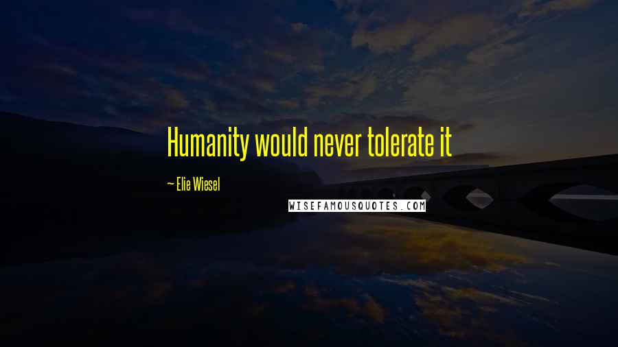Elie Wiesel Quotes: Humanity would never tolerate it