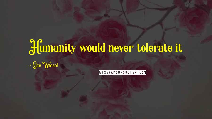 Elie Wiesel Quotes: Humanity would never tolerate it