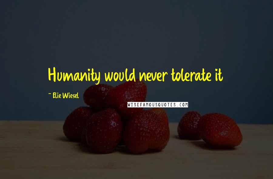 Elie Wiesel Quotes: Humanity would never tolerate it