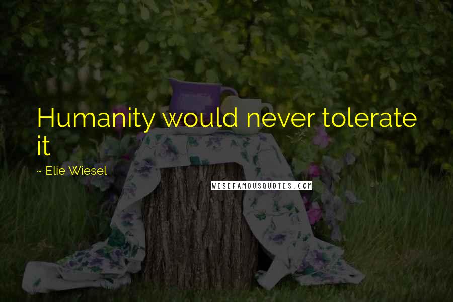 Elie Wiesel Quotes: Humanity would never tolerate it