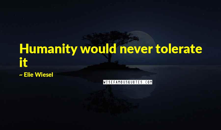 Elie Wiesel Quotes: Humanity would never tolerate it