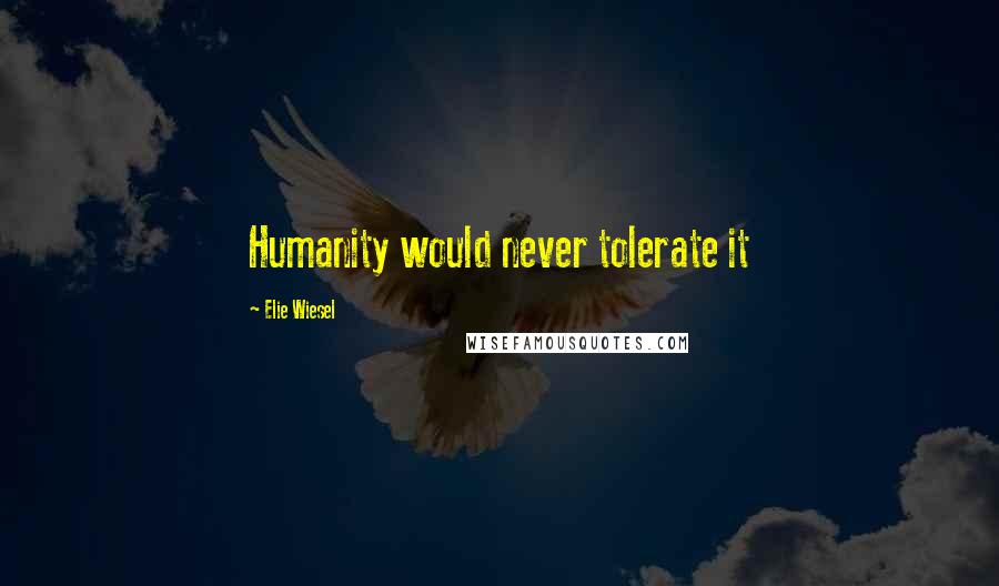 Elie Wiesel Quotes: Humanity would never tolerate it
