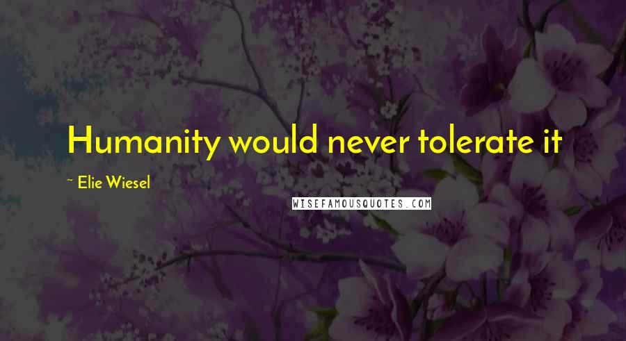 Elie Wiesel Quotes: Humanity would never tolerate it