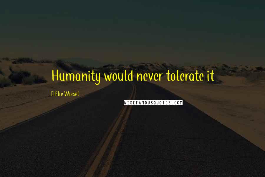 Elie Wiesel Quotes: Humanity would never tolerate it