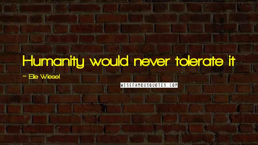 Elie Wiesel Quotes: Humanity would never tolerate it