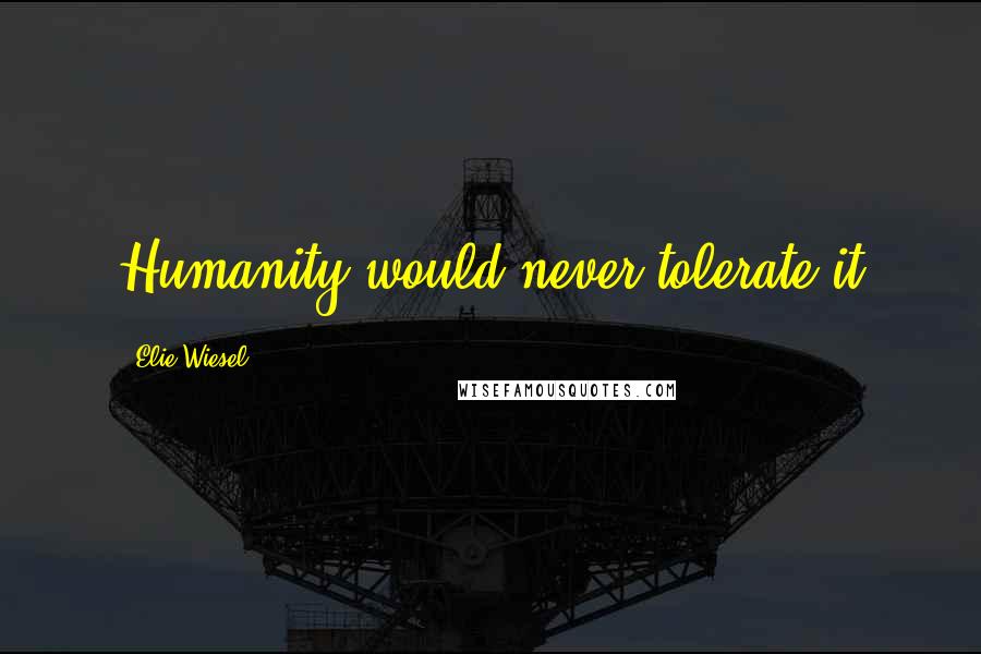 Elie Wiesel Quotes: Humanity would never tolerate it