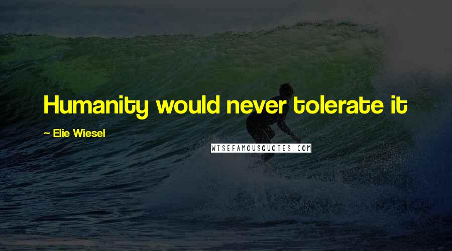 Elie Wiesel Quotes: Humanity would never tolerate it