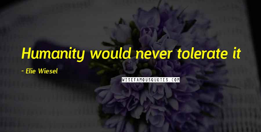 Elie Wiesel Quotes: Humanity would never tolerate it