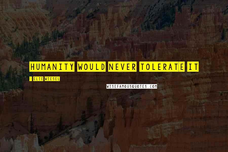 Elie Wiesel Quotes: Humanity would never tolerate it