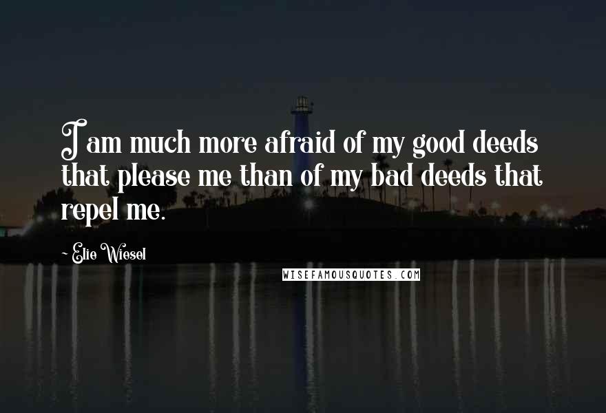 Elie Wiesel Quotes: I am much more afraid of my good deeds that please me than of my bad deeds that repel me.