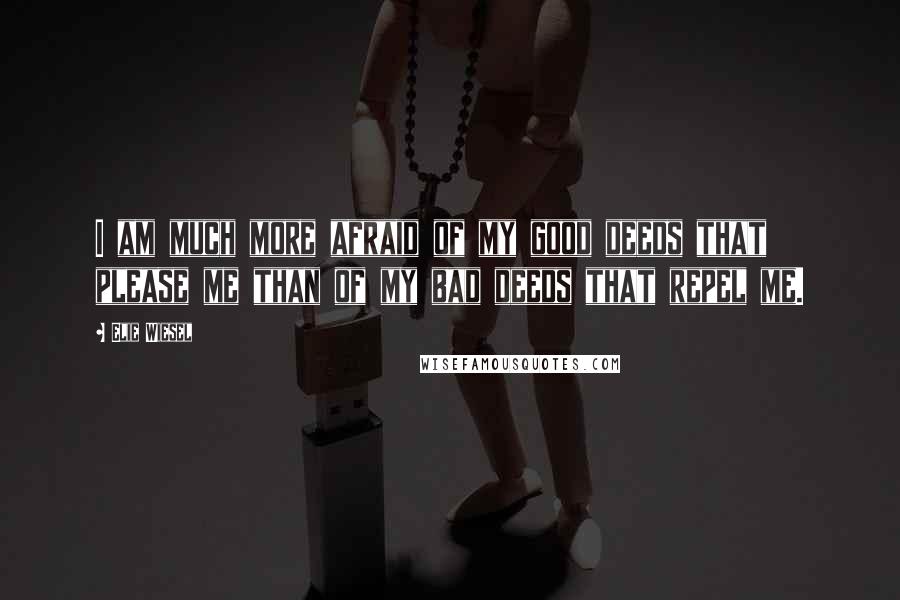 Elie Wiesel Quotes: I am much more afraid of my good deeds that please me than of my bad deeds that repel me.