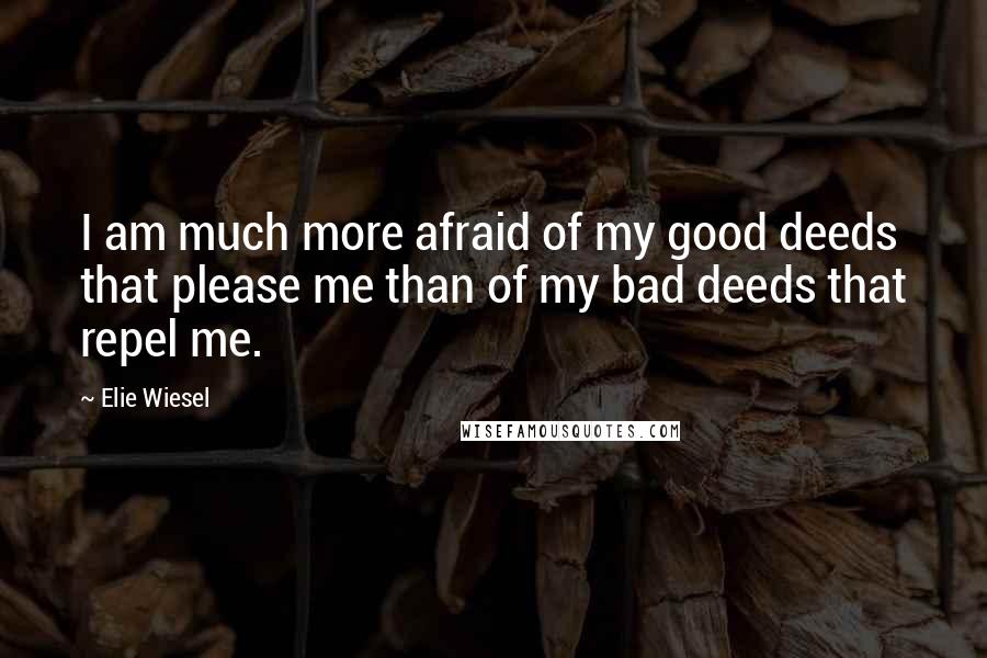 Elie Wiesel Quotes: I am much more afraid of my good deeds that please me than of my bad deeds that repel me.