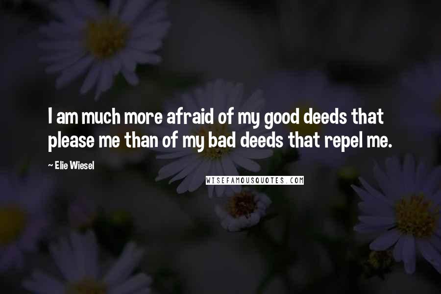 Elie Wiesel Quotes: I am much more afraid of my good deeds that please me than of my bad deeds that repel me.