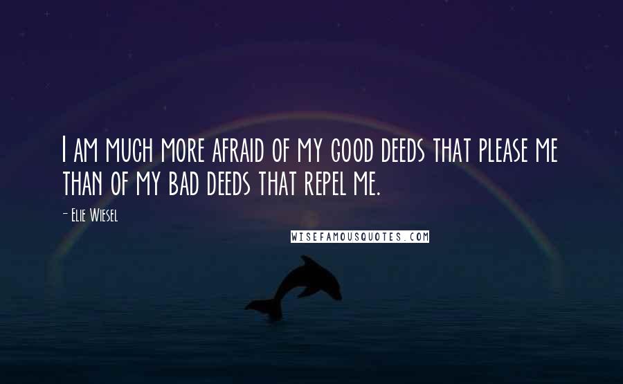 Elie Wiesel Quotes: I am much more afraid of my good deeds that please me than of my bad deeds that repel me.