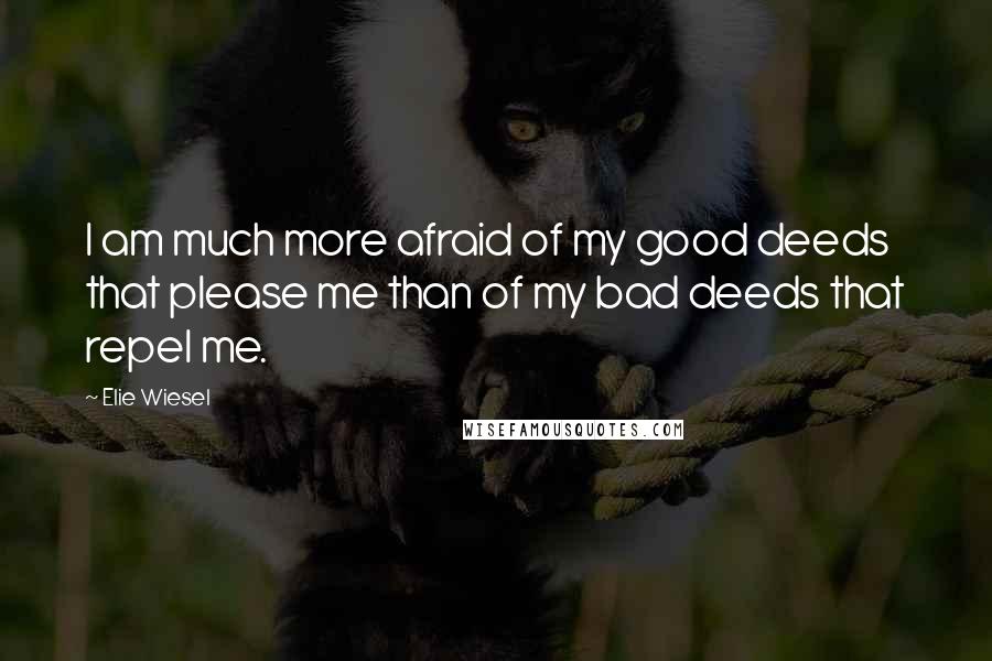 Elie Wiesel Quotes: I am much more afraid of my good deeds that please me than of my bad deeds that repel me.