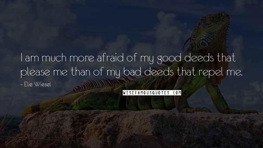 Elie Wiesel Quotes: I am much more afraid of my good deeds that please me than of my bad deeds that repel me.