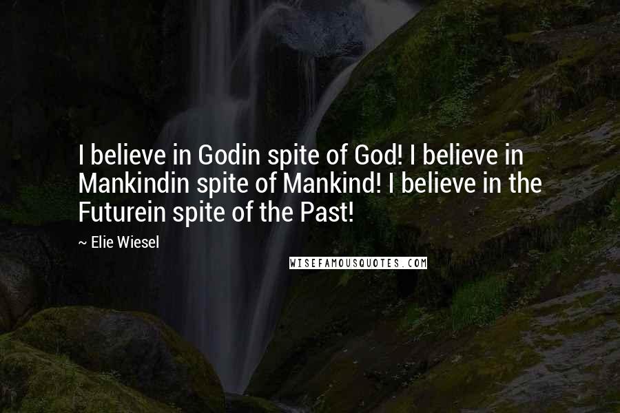 Elie Wiesel Quotes: I believe in Godin spite of God! I believe in Mankindin spite of Mankind! I believe in the Futurein spite of the Past!