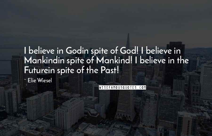 Elie Wiesel Quotes: I believe in Godin spite of God! I believe in Mankindin spite of Mankind! I believe in the Futurein spite of the Past!