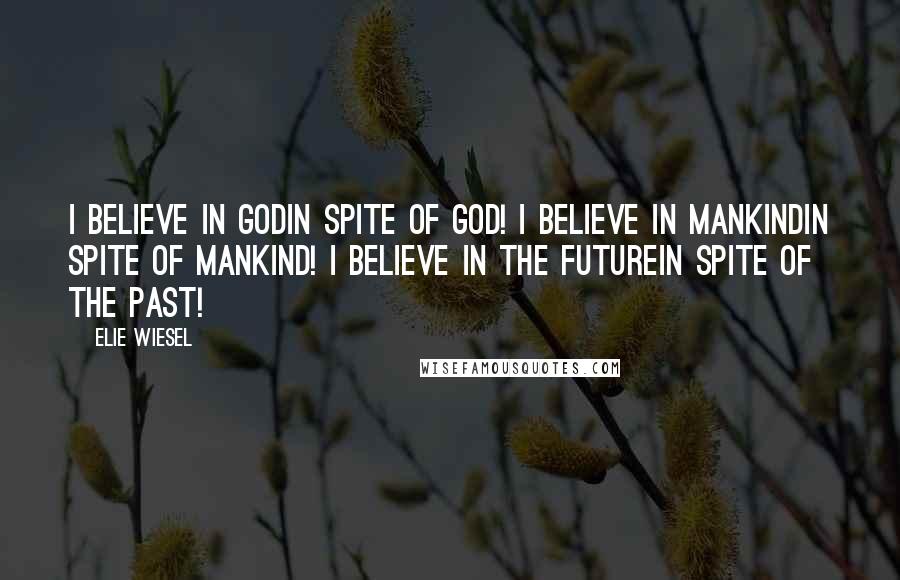 Elie Wiesel Quotes: I believe in Godin spite of God! I believe in Mankindin spite of Mankind! I believe in the Futurein spite of the Past!