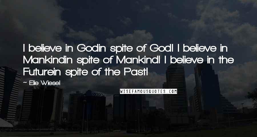 Elie Wiesel Quotes: I believe in Godin spite of God! I believe in Mankindin spite of Mankind! I believe in the Futurein spite of the Past!