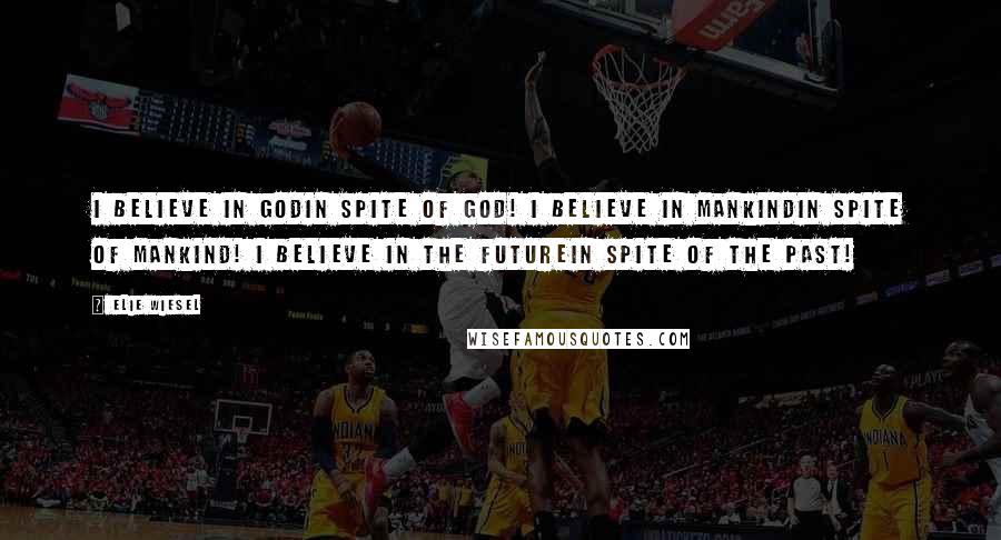 Elie Wiesel Quotes: I believe in Godin spite of God! I believe in Mankindin spite of Mankind! I believe in the Futurein spite of the Past!