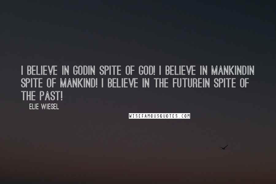 Elie Wiesel Quotes: I believe in Godin spite of God! I believe in Mankindin spite of Mankind! I believe in the Futurein spite of the Past!