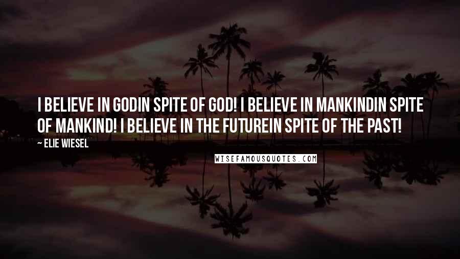 Elie Wiesel Quotes: I believe in Godin spite of God! I believe in Mankindin spite of Mankind! I believe in the Futurein spite of the Past!