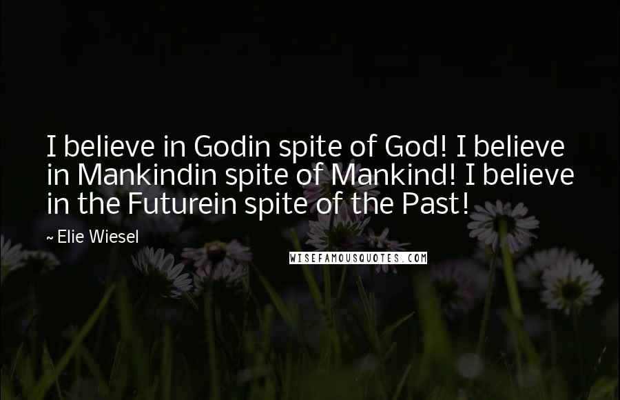 Elie Wiesel Quotes: I believe in Godin spite of God! I believe in Mankindin spite of Mankind! I believe in the Futurein spite of the Past!