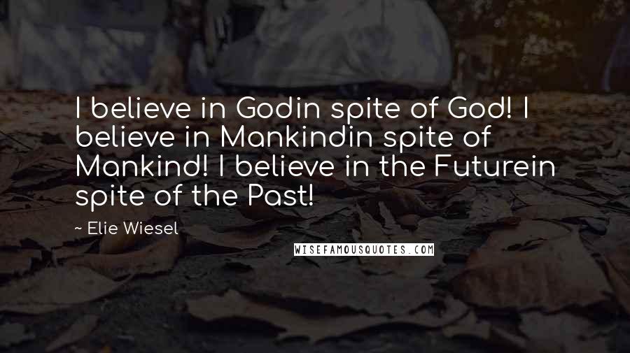 Elie Wiesel Quotes: I believe in Godin spite of God! I believe in Mankindin spite of Mankind! I believe in the Futurein spite of the Past!