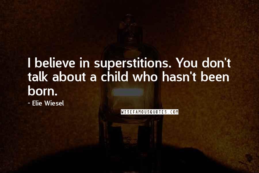 Elie Wiesel Quotes: I believe in superstitions. You don't talk about a child who hasn't been born.