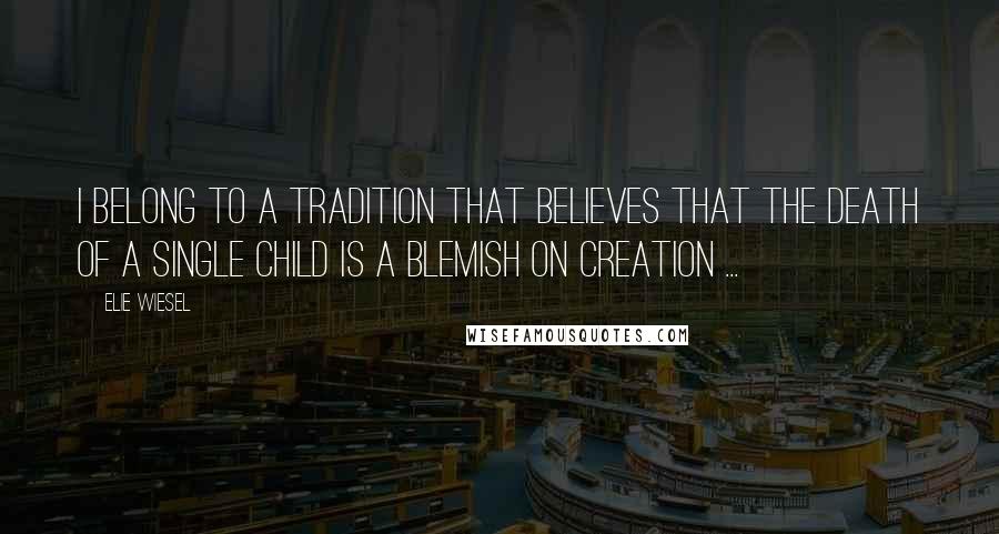 Elie Wiesel Quotes: I belong to a tradition that believes that the death of a single child is a blemish on creation ...