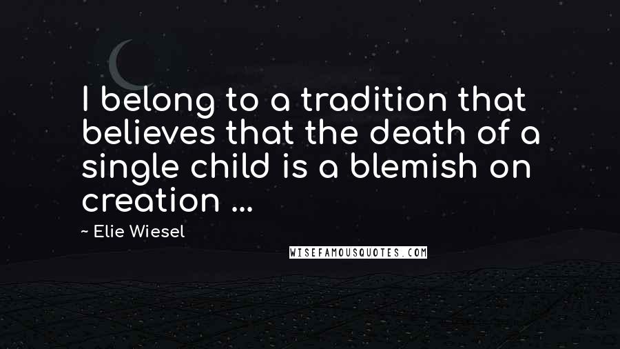 Elie Wiesel Quotes: I belong to a tradition that believes that the death of a single child is a blemish on creation ...