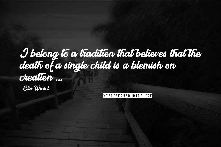 Elie Wiesel Quotes: I belong to a tradition that believes that the death of a single child is a blemish on creation ...