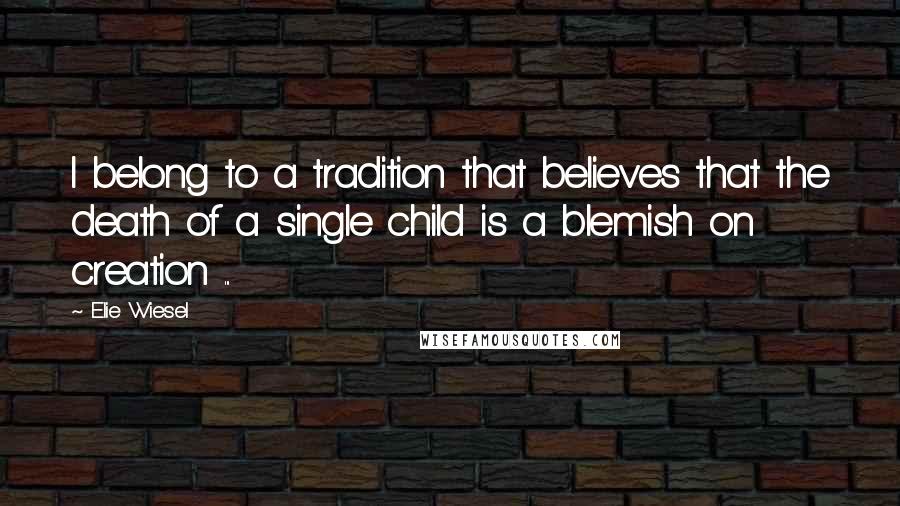 Elie Wiesel Quotes: I belong to a tradition that believes that the death of a single child is a blemish on creation ...