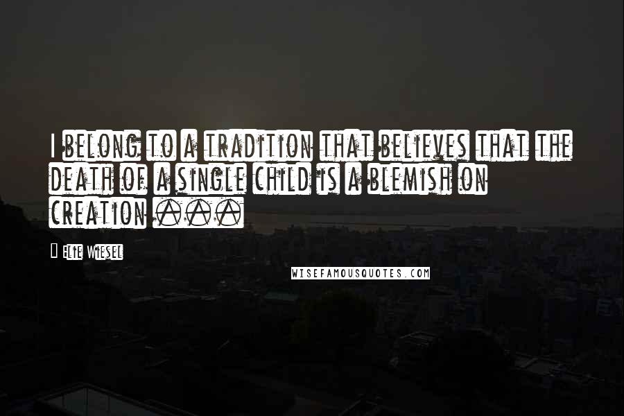 Elie Wiesel Quotes: I belong to a tradition that believes that the death of a single child is a blemish on creation ...