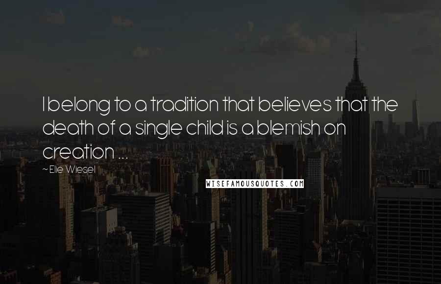 Elie Wiesel Quotes: I belong to a tradition that believes that the death of a single child is a blemish on creation ...