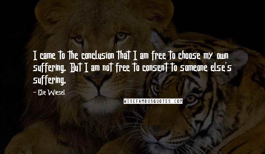 Elie Wiesel Quotes: I came to the conclusion that I am free to choose my own suffering. But I am not free to consent to someone else's suffering.