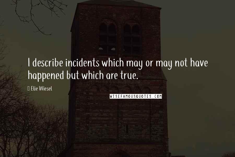 Elie Wiesel Quotes: I describe incidents which may or may not have happened but which are true.