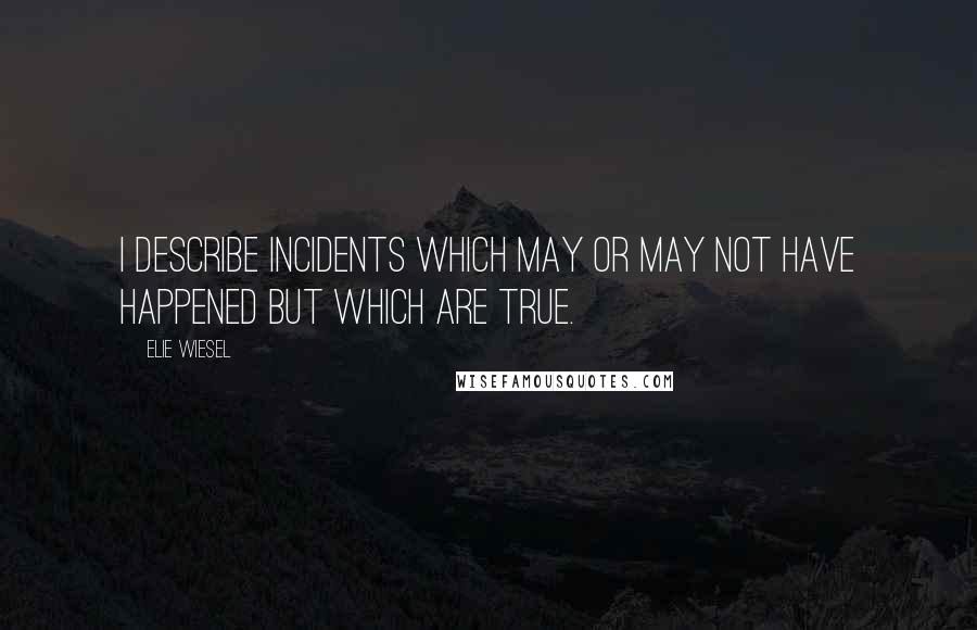 Elie Wiesel Quotes: I describe incidents which may or may not have happened but which are true.