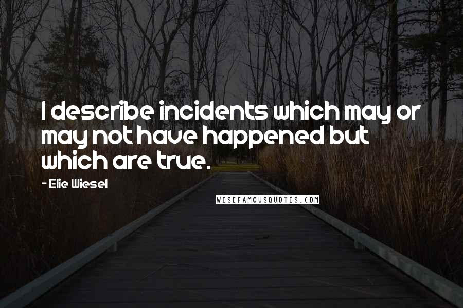Elie Wiesel Quotes: I describe incidents which may or may not have happened but which are true.