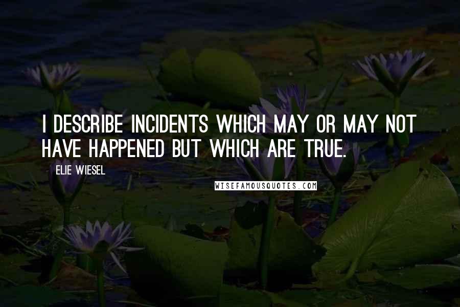 Elie Wiesel Quotes: I describe incidents which may or may not have happened but which are true.